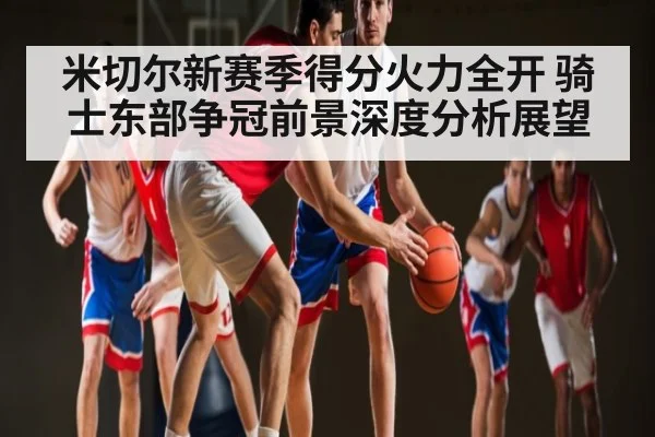 米切尔新赛季得分火力全开 骑士东部争冠前景深度分析展望