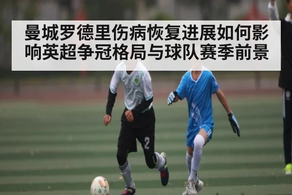 曼城罗德里伤病恢复进展如何影响英超争冠格局与球队赛季前景