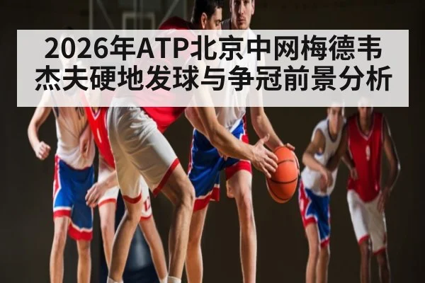 2026年ATP北京中网梅德韦杰夫硬地发球与争冠前景分析