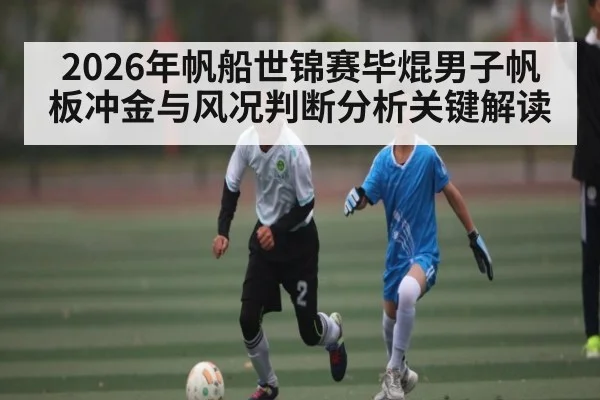 2026年帆船世锦赛毕焜男子帆板冲金与风况判断分析关键解读
