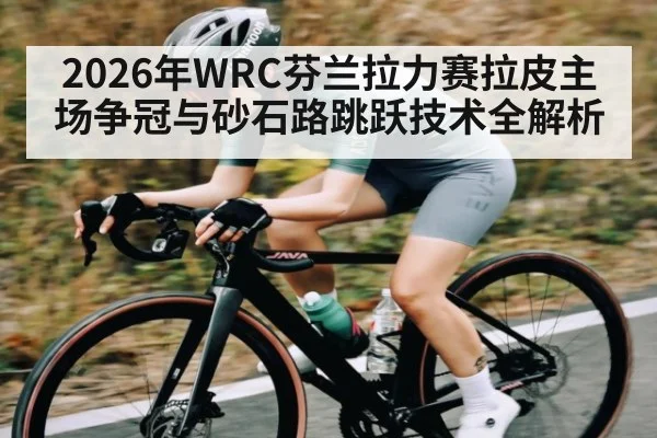 2026年WRC芬兰拉力赛拉皮主场争冠与砂石路跳跃技术全解析（LEYU SPORTS）