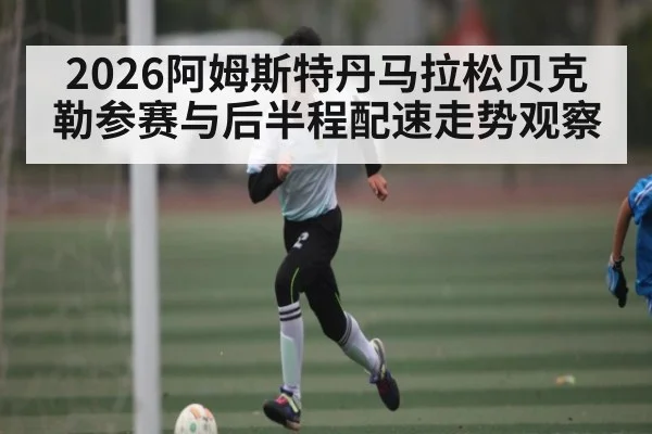 2026阿姆斯特丹马拉松贝克勒参赛与后半程配速走势观察（LEYU SPORTS）
